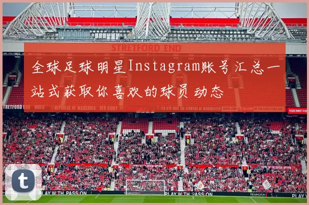 全球足球明星Instagram账号汇总一站式获取你喜欢的球员动态