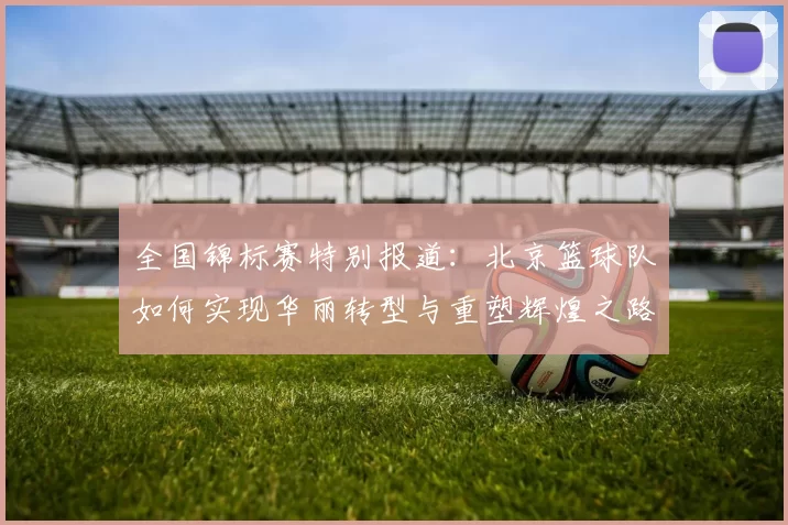 全国锦标赛特别报道：北京篮球队如何实现华丽转型与重塑辉煌之路