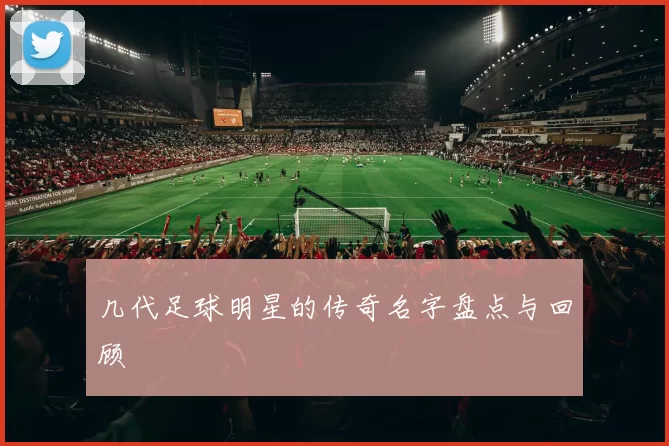 几代足球明星的传奇名字盘点与回顾