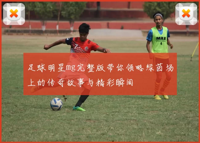 足球明星mg完整版带你领略绿茵场上的传奇故事与精彩瞬间
