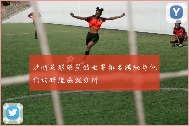 沙特足球明星的世界排名揭秘与他们的辉煌成就分析