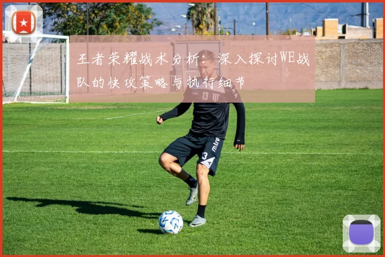 王者荣耀战术分析：深入探讨WE战队的快攻策略与执行细节