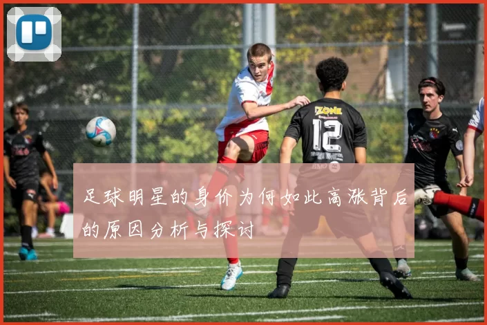 足球明星的身价为何如此高涨背后的原因分析与探讨