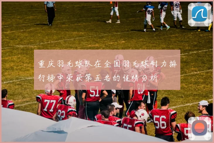 重庆羽毛球队在全国羽毛球耐力排行榜中荣获第五名的佳绩分析