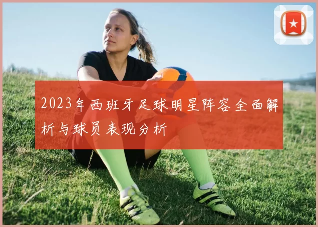 2023年西班牙足球明星阵容全面解析与球员表现分析