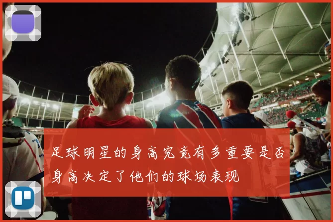 足球明星的身高究竟有多重要是否身高决定了他们的球场表现