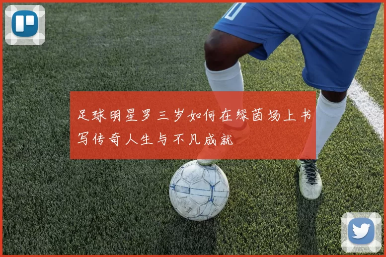 足球明星罗三岁如何在绿茵场上书写传奇人生与不凡成就