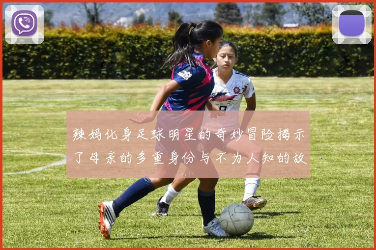 辣妈化身足球明星的奇妙冒险揭示了母亲的多重身份与不为人知的故事
