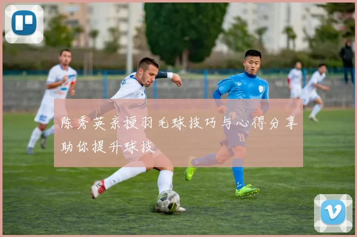 陈秀英亲授羽毛球技巧与心得分享助你提升球技