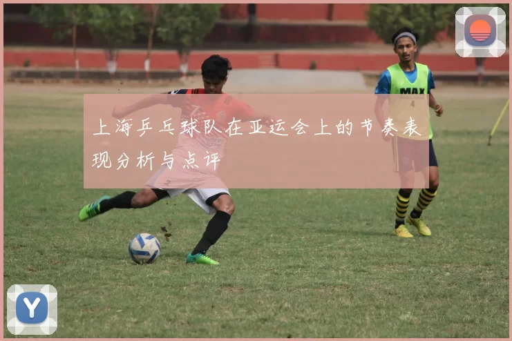 上海乒乓球队在亚运会上的节奏表现分析与点评