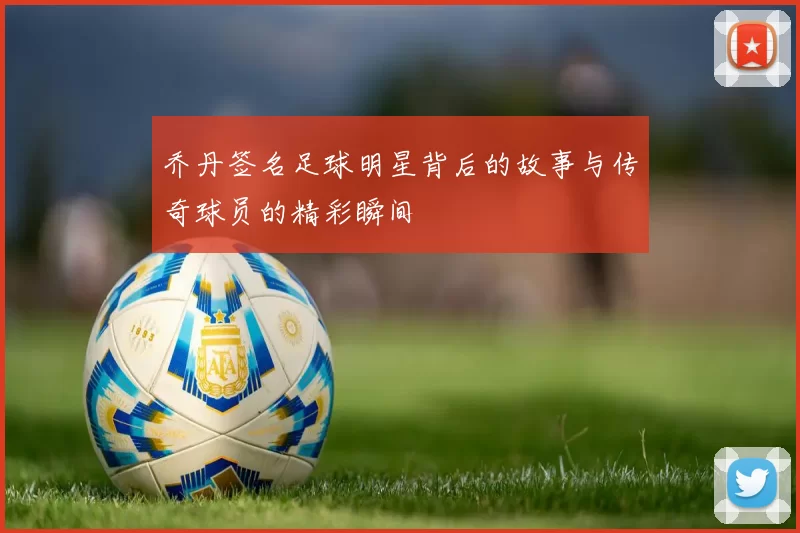 乔丹签名足球明星背后的故事与传奇球员的精彩瞬间