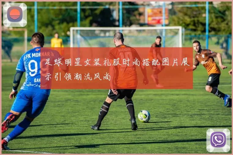 足球明星女装礼服时尚搭配图片展示引领潮流风尚