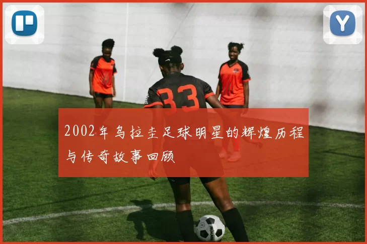 2002年乌拉圭足球明星的辉煌历程与传奇故事回顾
