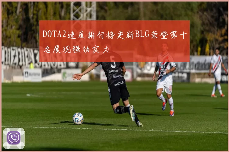 DOTA2速度排行榜更新BLG荣登第十名展现强劲实力