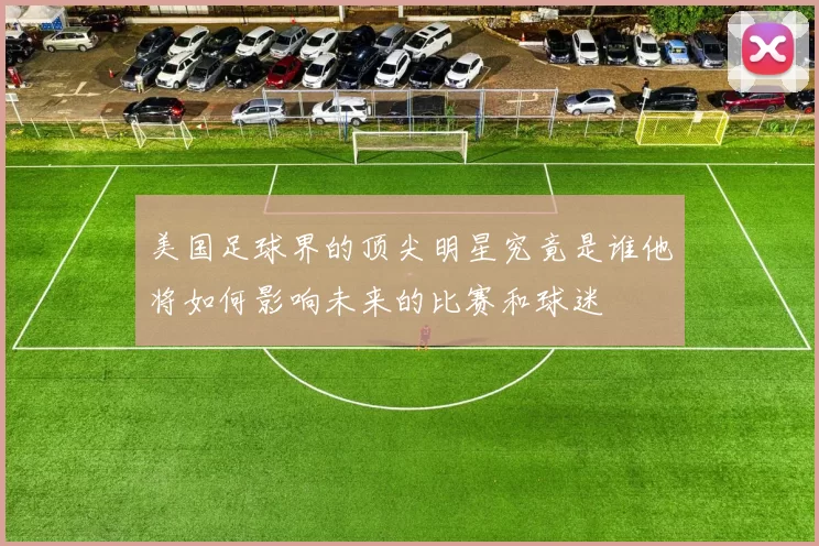 美国足球界的顶尖明星究竟是谁他将如何影响未来的比赛和球迷