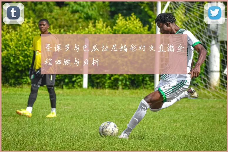圣保罗与巴瓜拉尼精彩对决直播全程回顾与分析