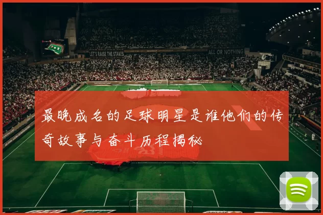 最晚成名的足球明星是谁他们的传奇故事与奋斗历程揭秘