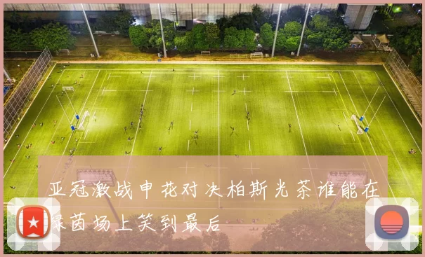 亚冠激战申花对决柏斯光茶谁能在绿茵场上笑到最后