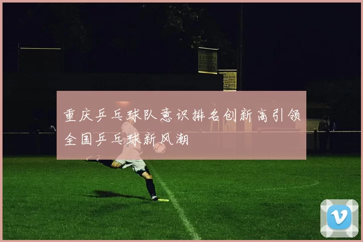 重庆乒乓球队意识排名创新高引领全国乒乓球新风潮