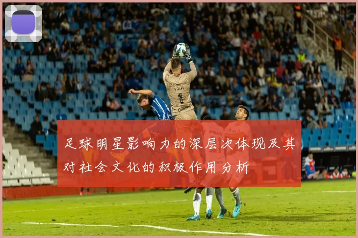 足球明星影响力的深层次体现及其对社会文化的积极作用分析