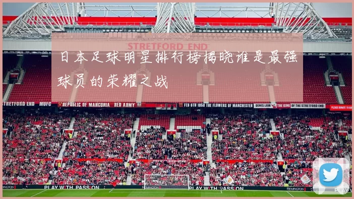 日本足球明星排行榜揭晓谁是最强球员的荣耀之战