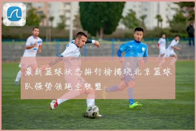 最新篮球状态排行榜揭晓北京篮球队强势领跑全联盟