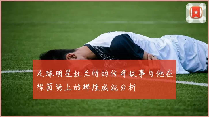 足球明星杜兰特的传奇故事与他在绿茵场上的辉煌成就分析