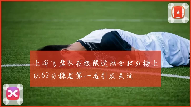 上海飞盘队在极限运动会积分榜上以62分稳居第一名引发关注