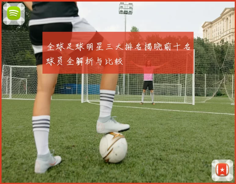 全球足球明星三大排名揭晓前十名球员全解析与比较