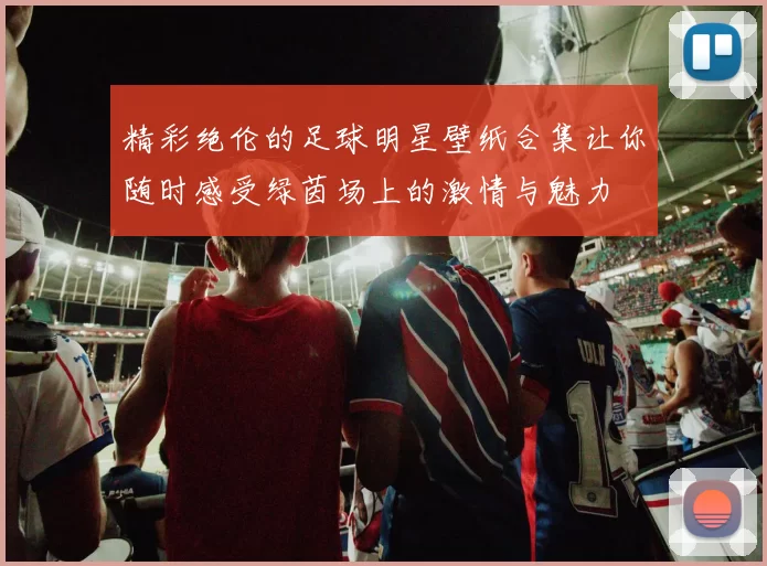 精彩绝伦的足球明星壁纸合集让你随时感受绿茵场上的激情与魅力