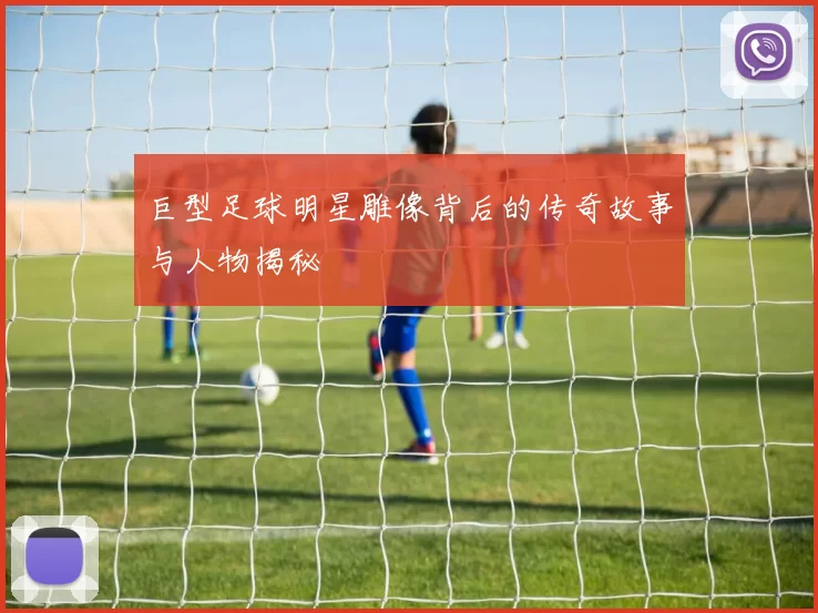 巨型足球明星雕像背后的传奇故事与人物揭秘