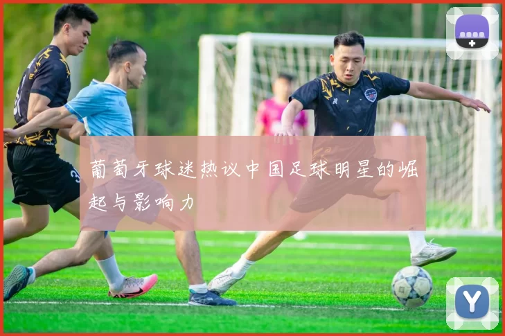 葡萄牙球迷热议中国足球明星的崛起与影响力