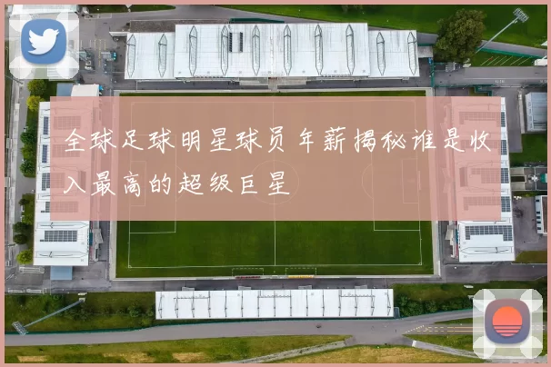 全球足球明星球员年薪揭秘谁是收入最高的超级巨星