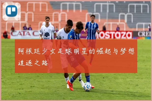 阿根廷少女足球明星的崛起与梦想追逐之路