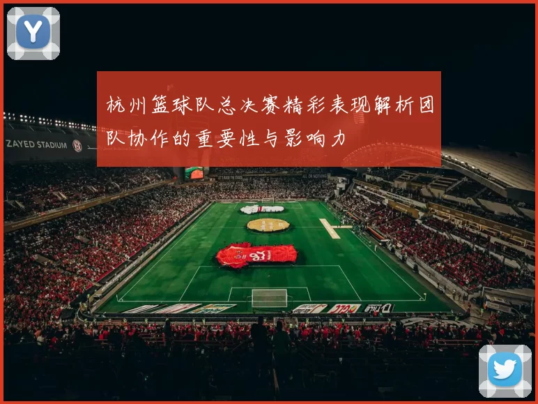 杭州篮球队总决赛精彩表现解析团队协作的重要性与影响力