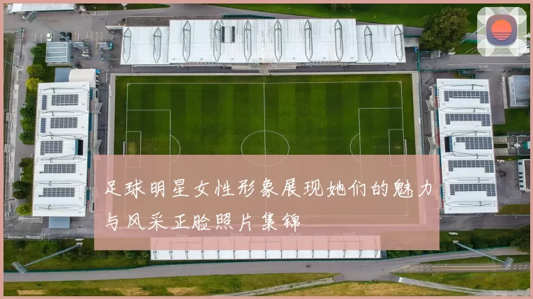 足球明星女性形象展现她们的魅力与风采正脸照片集锦