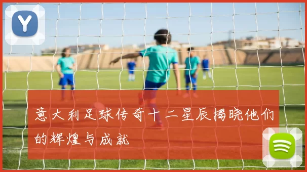 意大利足球传奇十二星辰揭晓他们的辉煌与成就