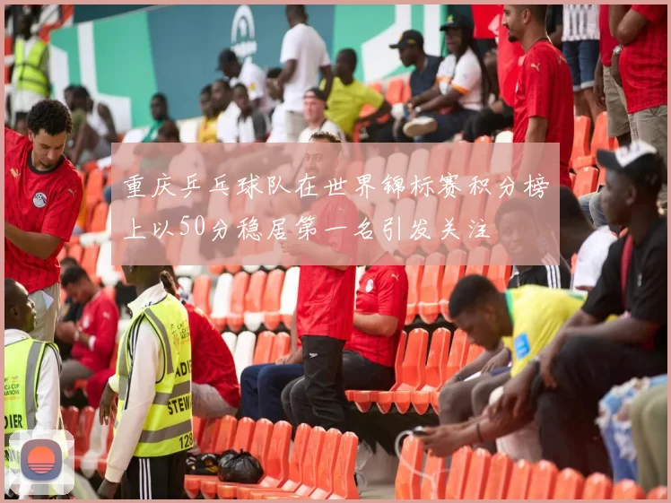 重庆乒乓球队在世界锦标赛积分榜上以50分稳居第一名引发关注