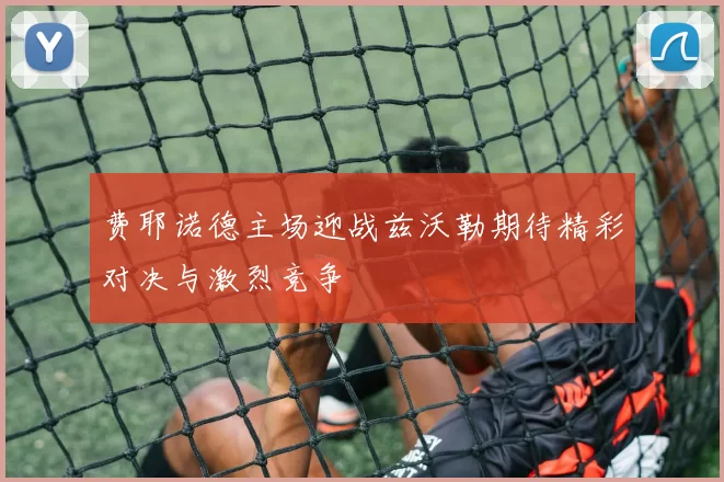 费耶诺德主场迎战兹沃勒期待精彩对决与激烈竞争