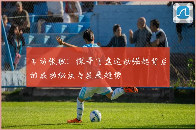 专访张敏：探寻飞盘运动崛起背后的成功秘诀与发展趋势