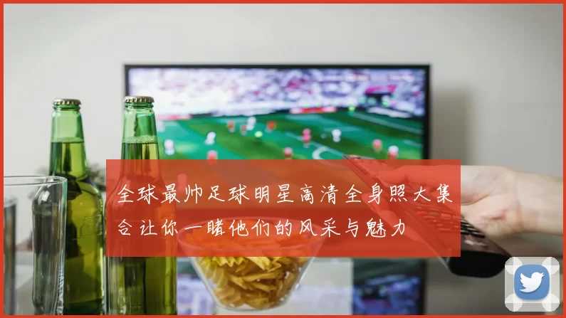 全球最帅足球明星高清全身照大集合让你一睹他们的风采与魅力