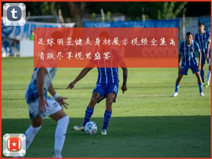 足球明星健美身材展示视频全集高清版尽享视觉盛宴