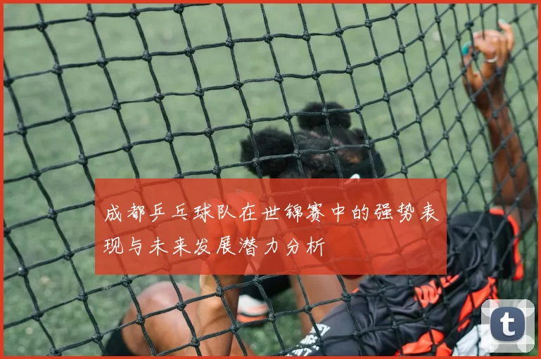 成都乒乓球队在世锦赛中的强势表现与未来发展潜力分析