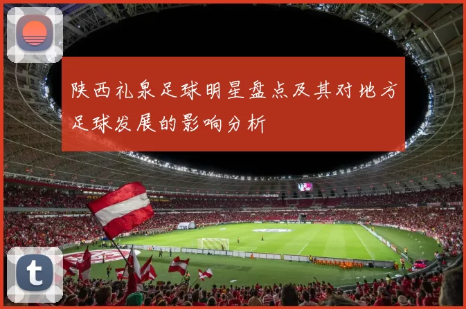 陕西礼泉足球明星盘点及其对地方足球发展的影响分析