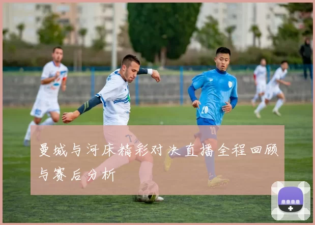 曼城与河床精彩对决直播全程回顾与赛后分析