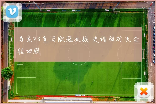 马竞vs皇马欧冠决战 史诗级对决全程回顾