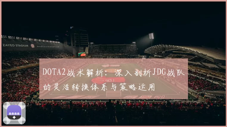 DOTA2战术解析：深入剖析JDG战队的灵活转换体系与策略运用