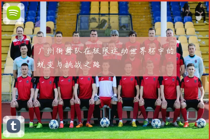 广州街舞队在极限运动世界杯中的蜕变与挑战之路