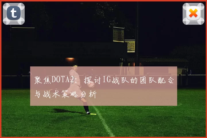 聚焦DOTA2：探讨IG战队的团队配合与战术策略分析
