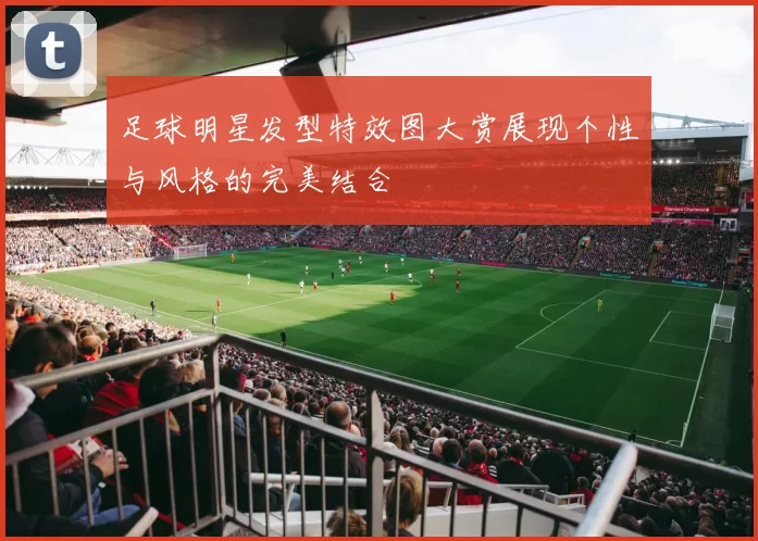 足球明星发型特效图大赏展现个性与风格的完美结合